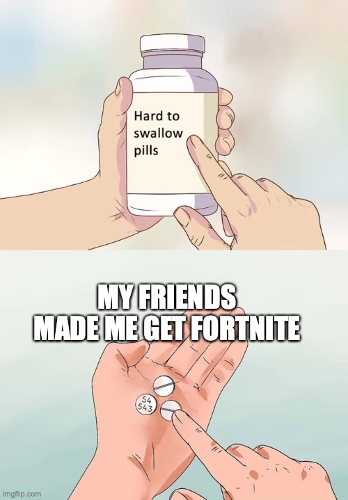 rip | MY FRIENDS MADE ME GET FORTNITE | image tagged in memes,hard to swallow pills,fortnite | made w/ Imgflip meme maker