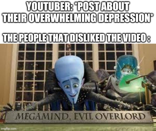 MEGAMIND, EVIL OVERLORD | YOUTUBER: *POST ABOUT THEIR OVERWHELMING DEPRESSION*; THE PEOPLE THAT DISLIKED THE VIDEO : | image tagged in megamind evil overlord | made w/ Imgflip meme maker