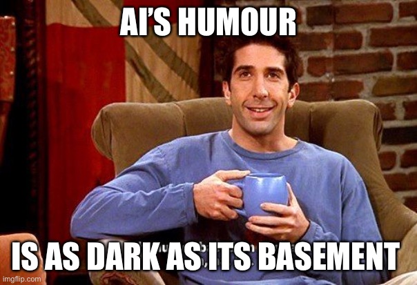 Ross Humor based on my pain | AI’S HUMOUR; IS AS DARK AS ITS BASEMENT | image tagged in ross humor based on my pain | made w/ Imgflip meme maker