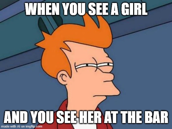 Futurama Fry Meme | WHEN YOU SEE A GIRL; AND YOU SEE HER AT THE BAR | image tagged in memes,futurama fry | made w/ Imgflip meme maker