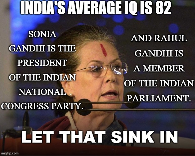 LET THAT SINK IN | INDIA'S AVERAGE IQ IS 82; SONIA GANDHI IS THE PRESIDENT OF THE INDIAN NATIONAL CONGRESS PARTY. AND RAHUL GANDHI IS A MEMBER OF THE INDIAN PARLIAMENT. LET THAT SINK IN | image tagged in sonia gandhi | made w/ Imgflip meme maker