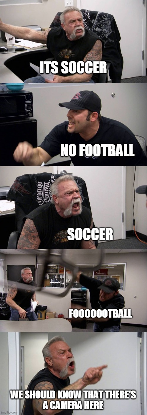 Soccer vs football | ITS SOCCER; NO FOOTBALL; SOCCER; FOOOOOOTBALL; WE SHOULD KNOW THAT THERE'S
A CAMERA HERE | image tagged in memes,american chopper argument | made w/ Imgflip meme maker