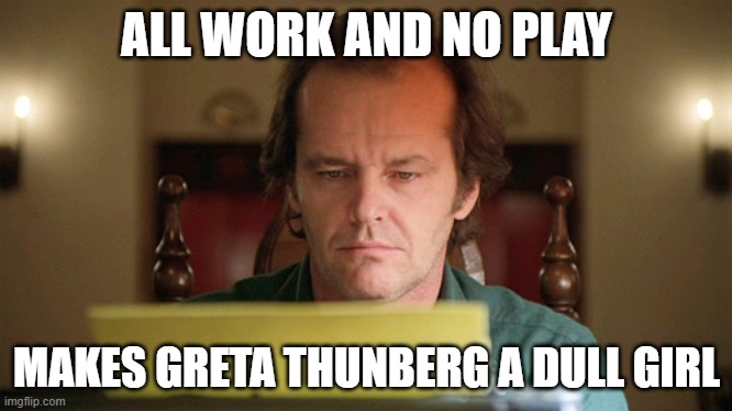 All work and no play makes Greta Thunberg a dull girl | ALL WORK AND NO PLAY; MAKES GRETA THUNBERG A DULL GIRL | image tagged in shining typewriter | made w/ Imgflip meme maker