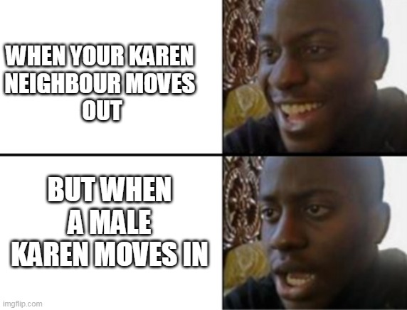 life with karens | WHEN YOUR KAREN 
NEIGHBOUR MOVES 
OUT; BUT WHEN A MALE KAREN MOVES IN | image tagged in oh yeah oh no | made w/ Imgflip meme maker