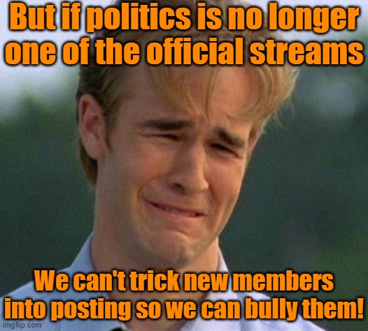 Politics is now a stream you have to follow to post in. | But if politics is no longer one of the official streams; We can't trick new members into posting so we can bully them! | image tagged in memes,1990s first world problems,politics suck,welcome to imgflip,hate speech | made w/ Imgflip meme maker