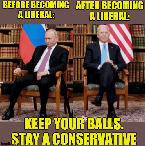 Choose the side of alpha men. | BEFORE BECOMING A LIBERAL:; AFTER BECOMING A LIBERAL:; KEEP YOUR BALLS. STAY A CONSERVATIVE | image tagged in joe biden,eunuch,emasculated,creepy joe biden | made w/ Imgflip meme maker