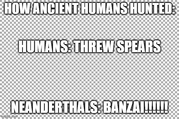 hunting tech | HOW ANCIENT HUMANS HUNTED:; HUMANS: THREW SPEARS; NEANDERTHALS: BANZAI!!!!!! | image tagged in free | made w/ Imgflip meme maker