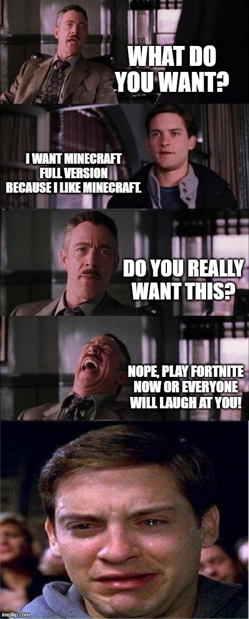 Peter Parker Cry | WHAT DO YOU WANT? I WANT MINECRAFT FULL VERSION BECAUSE I LIKE MINECRAFT. DO YOU REALLY WANT THIS? NOPE, PLAY FORTNITE NOW OR EVERYONE WILL LAUGH AT YOU! | image tagged in memes,peter parker cry | made w/ Imgflip meme maker