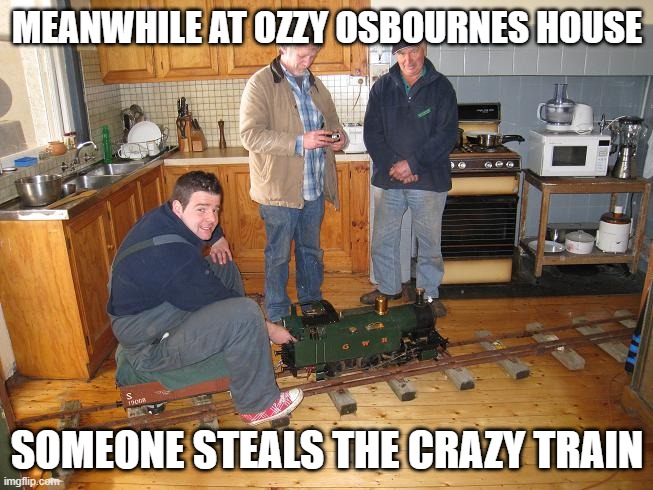train | MEANWHILE AT OZZY OSBOURNES HOUSE; SOMEONE STEALS THE CRAZY TRAIN | image tagged in house train | made w/ Imgflip meme maker