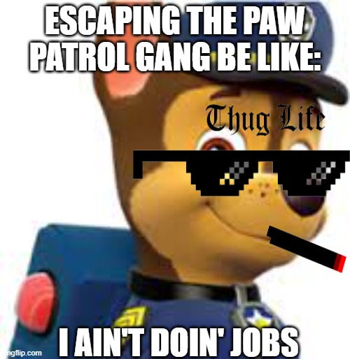 Paw Patrol be like.... | ESCAPING THE PAW PATROL GANG BE LIKE:; I AIN'T DOIN' JOBS | image tagged in paw patrol | made w/ Imgflip meme maker