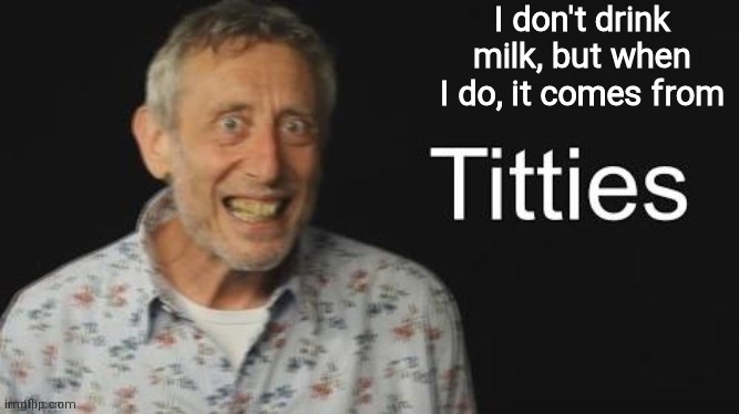 Titties | I don't drink milk, but when I do, it comes from | image tagged in micheal rosen no context | made w/ Imgflip meme maker