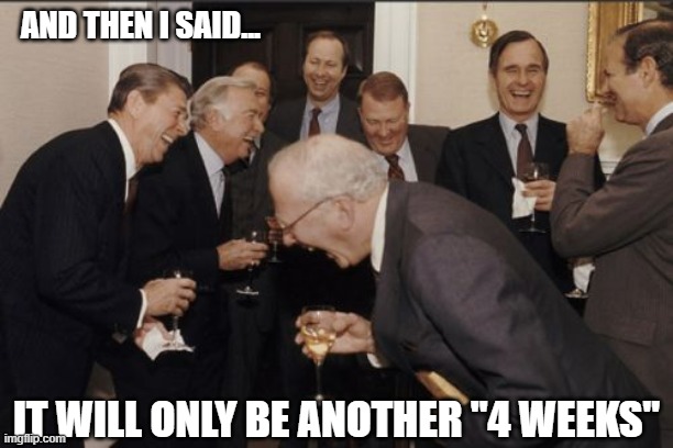 Laughing Men In Suits |  AND THEN I SAID... IT WILL ONLY BE ANOTHER "4 WEEKS" | image tagged in memes,laughing men in suits | made w/ Imgflip meme maker