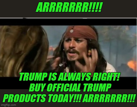 Why Is The Rum Gone Meme | ARRRRRRR!!!! TRUMP IS ALWAYS RIGHT!  BUY OFFICIAL TRUMP PRODUCTS TODAY!!! ARRRRRRR!!! | image tagged in memes,why is the rum gone | made w/ Imgflip meme maker