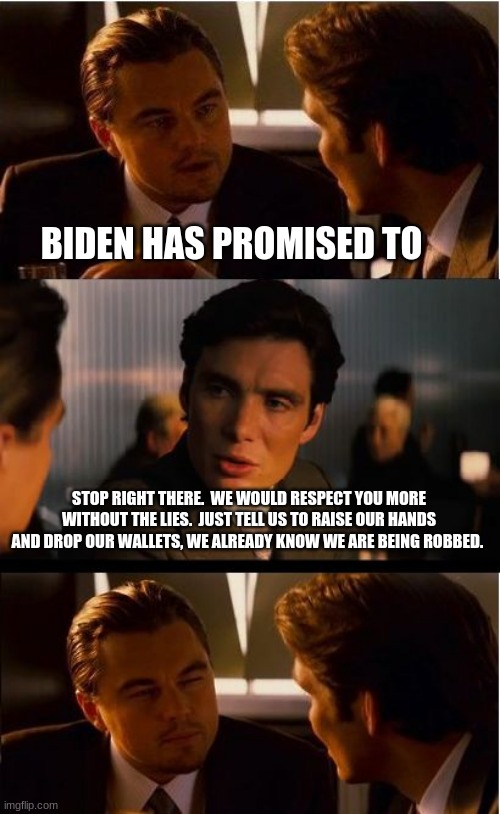 Hands up, we are from the government | BIDEN HAS PROMISED TO; STOP RIGHT THERE.  WE WOULD RESPECT YOU MORE WITHOUT THE LIES.  JUST TELL US TO RAISE OUR HANDS AND DROP OUR WALLETS, WE ALREADY KNOW WE ARE BEING ROBBED. | image tagged in memes,inception,hands up,china joe buden,democrats the crime party,america under attack | made w/ Imgflip meme maker