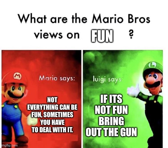 Funny | FUN; NOT EVERYTHING CAN BE FUN, SOMETIMES YOU HAVE TO DEAL WITH IT. IF ITS NOT FUN BRING OUT THE GUN | image tagged in mario bros views,luigi | made w/ Imgflip meme maker