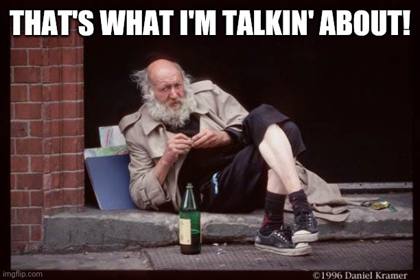 homeless man drinking | THAT'S WHAT I'M TALKIN' ABOUT! | image tagged in homeless man drinking | made w/ Imgflip meme maker