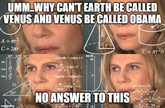 Calculating meme | UMM..WHY CAN'T EARTH BE CALLED VENUS AND VENUS BE CALLED OBAMA; NO ANSWER TO THIS | image tagged in calculating meme | made w/ Imgflip meme maker