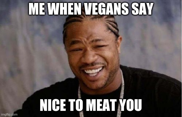 lol | ME WHEN VEGANS SAY; NICE TO MEAT YOU | image tagged in memes,yo dawg heard you,gifs | made w/ Imgflip meme maker