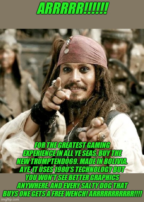 Arrrrrrrrrrr! Aye!  I bring you scallywags a tiding of news!!! Arrrrrrrrrrr!!!!! | ARRRRR!!!!!! FOR THE GREATEST GAMING EXPERIENCE IN ALL YE SEAS, BUY THE NEW TRUMPTENDO69. MADE IN BOLIVIA. AYE, IT USES 1980'S TECHNOLOGY BUT YOU WON'T SEE BETTER GRAPHICS ANYWHERE. AND EVERY SALTY DOG THAT BUYS ONE GETS A FREE WENCH! ARRRRRRRRRRR!!!! | image tagged in point jack,funny memes,funny,memes,donald trump | made w/ Imgflip meme maker