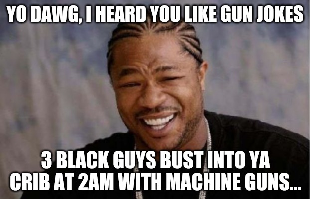 You gunna give em all your loot? | YO DAWG, I HEARD YOU LIKE GUN JOKES; 3 BLACK GUYS BUST INTO YA CRIB AT 2AM WITH MACHINE GUNS... | image tagged in memes,yo dawg heard you,guns,black people,roflmao | made w/ Imgflip meme maker