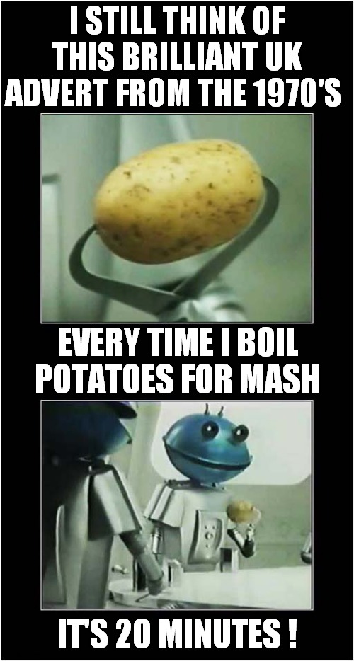 Nostalgic Cooking Tip ! | I STILL THINK OF THIS BRILLIANT UK ADVERT FROM THE 1970'S; EVERY TIME I BOIL
POTATOES FOR MASH; IT'S 20 MINUTES ! | image tagged in vintage ads,mash,smash,1970's | made w/ Imgflip meme maker