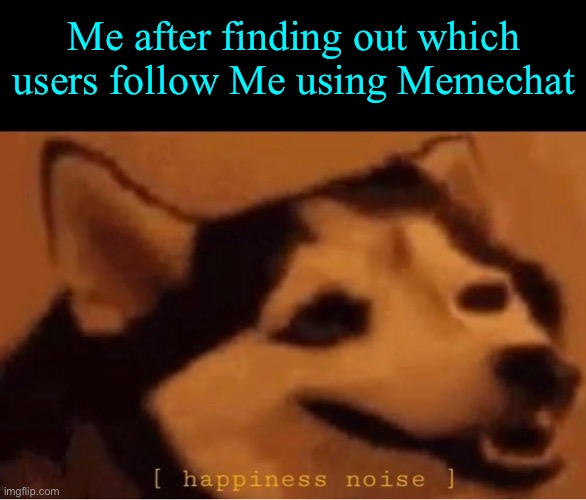 Just pressed % and figured out the best users that follow me | Me after finding out which users follow Me using Memechat | image tagged in happines noise | made w/ Imgflip meme maker