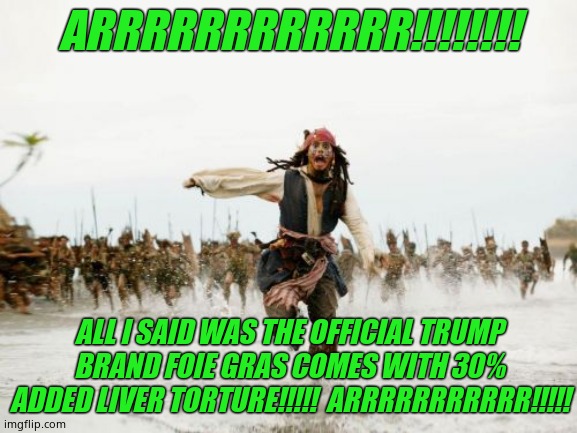 Arrrrrrr!!!!! Aye mateys, it's true, but the geese and ducks just love it !! We only choose the best fowl from Chechnya! Arrrr!! | ARRRRRRRRRRRR!!!!!!!! ALL I SAID WAS THE OFFICIAL TRUMP BRAND FOIE GRAS COMES WITH 30% ADDED LIVER TORTURE!!!!!  ARRRRRRRRRRR!!!!! | image tagged in memes,jack sparrow being chased,funny memes,funny,donald trump | made w/ Imgflip meme maker