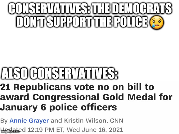 More hypocrisy | CONSERVATIVES: THE DEMOCRATS DON'T SUPPORT THE POLICE 😢; ALSO CONSERVATIVES: | image tagged in blank white template | made w/ Imgflip meme maker