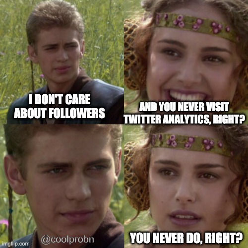 Everyone cares about twitter followers | I DON'T CARE ABOUT FOLLOWERS; AND YOU NEVER VISIT TWITTER ANALYTICS, RIGHT? YOU NEVER DO, RIGHT? @coolprobn | image tagged in for the better right blank | made w/ Imgflip meme maker