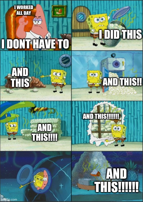 Spongebob Diapers, with captions | I WORKED ALL DAY; I DID THIS; I DONT HAVE TO; AND THIS; AND THIS!! AND THIS!!!!!!! AND THIS!!!! AND THIS!!!!!! | image tagged in spongebob diapers with captions | made w/ Imgflip meme maker