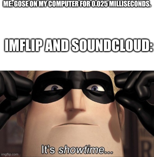 ME: GOSE ON MY COMPUTER FOR 0.025 MILLISECONDS. IMFLIP AND SOUNDCLOUD: | image tagged in blank white template,it's showtime,memes | made w/ Imgflip meme maker