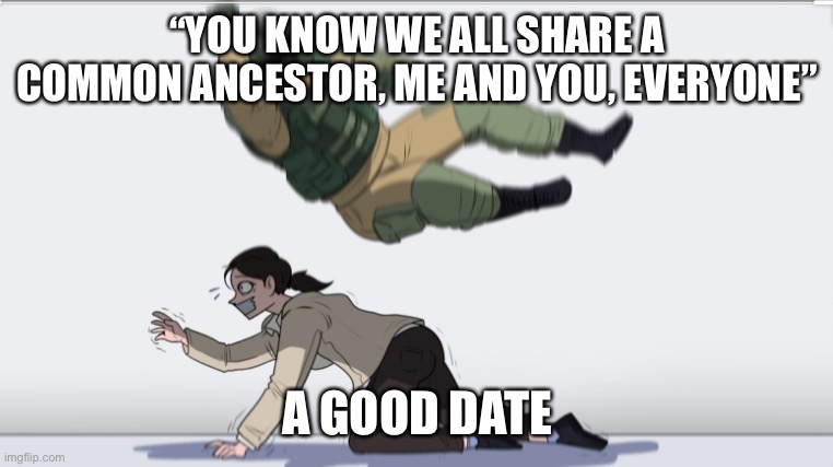 Don’t use science in romance people | “YOU KNOW WE ALL SHARE A COMMON ANCESTOR, ME AND YOU, EVERYONE”; A GOOD DATE | image tagged in body slam | made w/ Imgflip meme maker