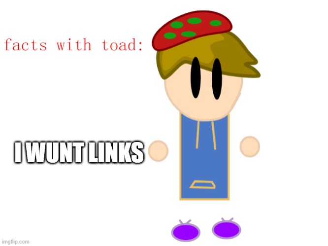 facts with toad | I WUNT LINKS | image tagged in facts with toad | made w/ Imgflip meme maker
