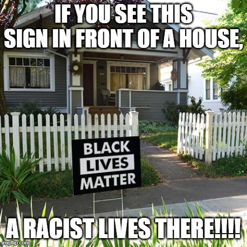 How to find the "racist" in your neighborhood!!! | IF YOU SEE THIS SIGN IN FRONT OF A HOUSE, A RACIST LIVES THERE!!!! | image tagged in nwo,leftist terrorism,racism | made w/ Imgflip meme maker