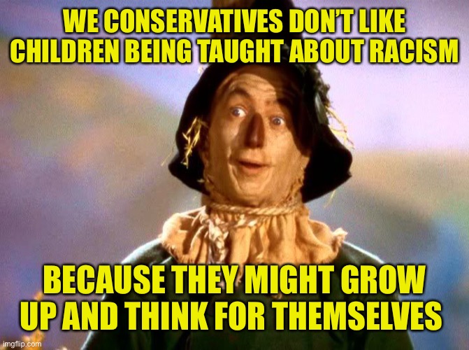 You can’t have them thinking their elders have always been dicks right? | WE CONSERVATIVES DON’T LIKE CHILDREN BEING TAUGHT ABOUT RACISM; BECAUSE THEY MIGHT GROW UP AND THINK FOR THEMSELVES | image tagged in wizard of oz scarecrow,republicans suck,scared of thinking | made w/ Imgflip meme maker