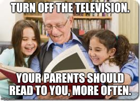 Storytelling Grandpa Meme | TURN OFF THE TELEVISION. YOUR PARENTS SHOULD READ TO YOU, MORE OFTEN. | image tagged in memes,storytelling grandpa | made w/ Imgflip meme maker