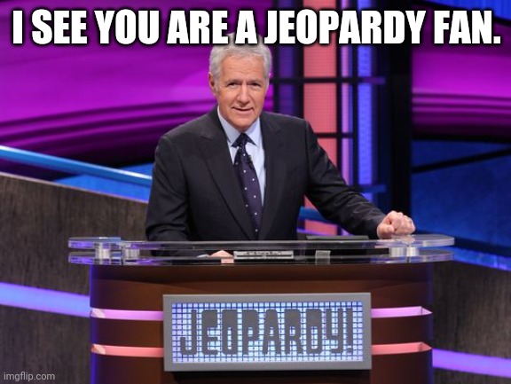 Alex Trebek Jeopardy | I SEE YOU ARE A JEOPARDY FAN. | image tagged in alex trebek jeopardy | made w/ Imgflip meme maker