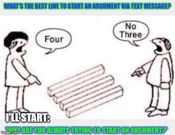 How to start an argument by text message? | WHAT'S THE BEST LINE TO START AN ARGUMENT VIA TEXT MESSAGE? I'LL START:; 'WHY ARE YOU ALWAYS TRYING TO START AN ARGUMENT?' | image tagged in texting,arguing,think different | made w/ Imgflip meme maker