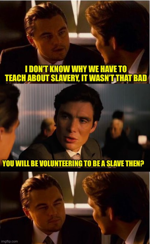 We all know the answer | I DON’T KNOW WHY WE HAVE TO TEACH ABOUT SLAVERY, IT WASN’T THAT BAD; YOU WILL BE VOLUNTEERING TO BE A SLAVE THEN? | image tagged in memes,inception,put up or shut up | made w/ Imgflip meme maker