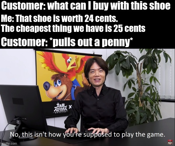 Thats not allowed | Customer: what can I buy with this shoe; Me: That shoe is worth 24 cents. The cheapest thing we have is 25 cents; Customer: *pulls out a penny* | image tagged in thats not how the game is played | made w/ Imgflip meme maker