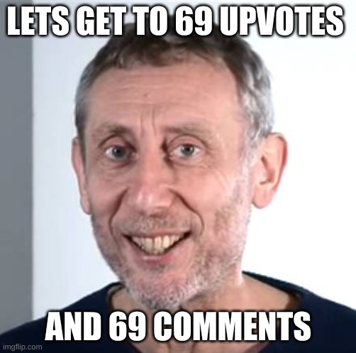 don't know if this counts as upvote begging it probably does tho | LETS GET TO 69 UPVOTES; AND 69 COMMENTS | image tagged in nice michael rosen | made w/ Imgflip meme maker