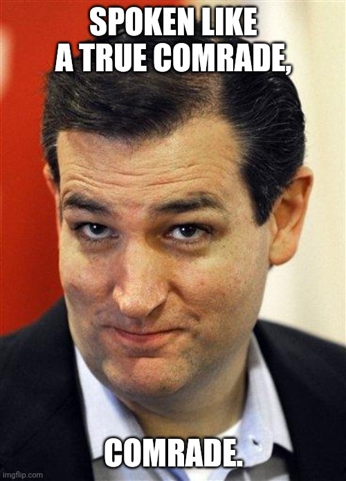 Bashful Ted Cruz | SPOKEN LIKE A TRUE COMRADE, COMRADE. | image tagged in bashful ted cruz | made w/ Imgflip meme maker