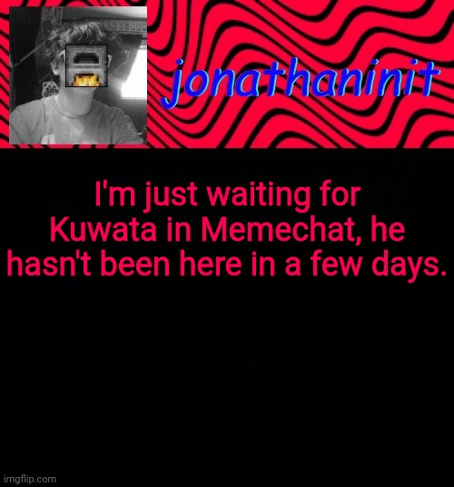 just jonathaninit | I'm just waiting for Kuwata in Memechat, he hasn't been here in a few days. | image tagged in just jonathaninit | made w/ Imgflip meme maker