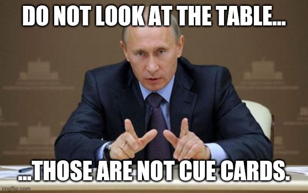 Vladimir Putin Meme | DO NOT LOOK AT THE TABLE... ...THOSE ARE NOT CUE CARDS. | image tagged in memes,vladimir putin | made w/ Imgflip meme maker