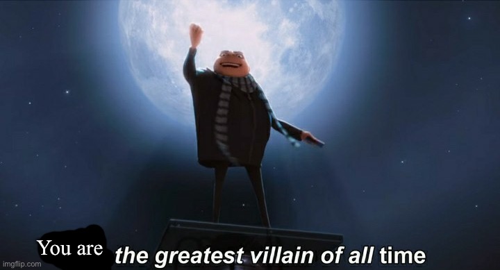 i am the greatest villain of all time | You are | image tagged in i am the greatest villain of all time | made w/ Imgflip meme maker