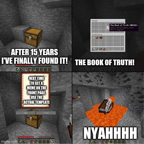 Book of Truth (minecraft) | AFTER 15 YEARS I'VE FINALLY FOUND IT! THE BOOK OF TRUTH! NEXT TIME TO GET A MEME ON THE FRONT PAGE, USE THE ACTUAL TEMPLATE; NYAHHHH | image tagged in book of truth minecraft | made w/ Imgflip meme maker