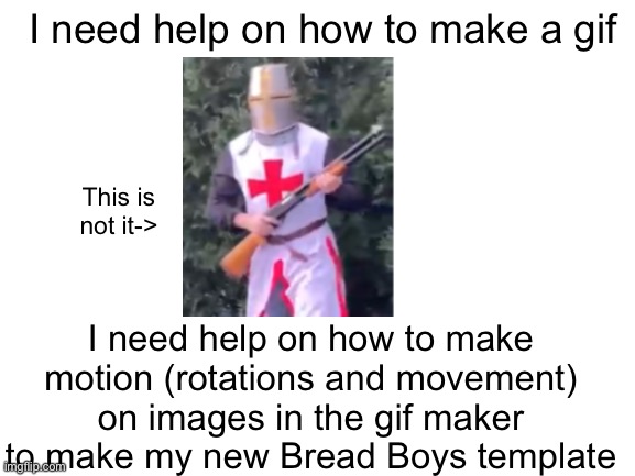I don’t need upvotes, I need answers (and tips) | I need help on how to make a gif; This is not it->; I need help on how to make motion (rotations and movement) on images in the gif maker to make my new Bread Boys template | image tagged in blank white template,bread,boys | made w/ Imgflip meme maker