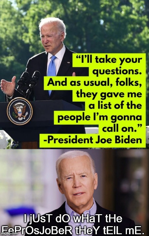 This man isn't in control if he can't even chose who to answer in a press briefing. | I jUsT dO wHaT tHe FePrOsJoBeR tHeY tElL mE. | image tagged in joe biden 2020 | made w/ Imgflip meme maker
