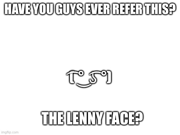 The Lenny face | HAVE YOU GUYS EVER REFER THIS? ( ͡° ͜ʖ ͡°); THE LENNY FACE? | image tagged in blank white template | made w/ Imgflip meme maker