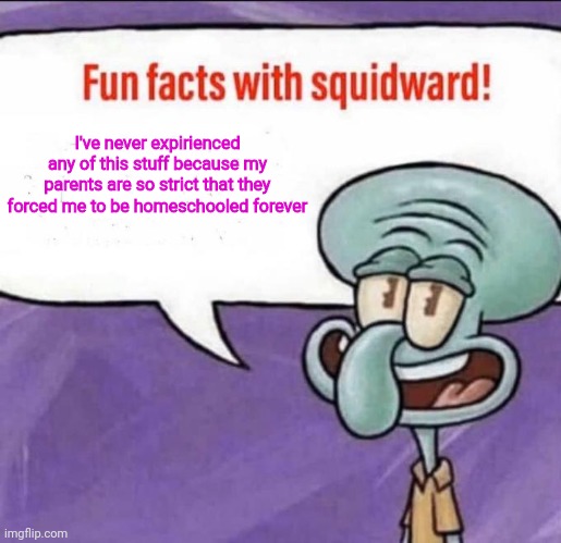 Fun Facts with Squidward | I've never expirienced any of this stuff because my parents are so strict that they forced me to be homeschooled forever | image tagged in fun facts with squidward | made w/ Imgflip meme maker